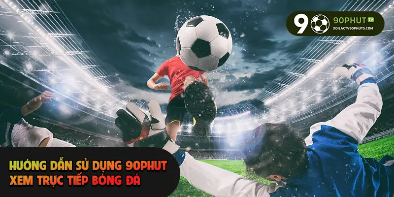 Hướng dẫn sử dụng 90phut xem trực tiếp bóng đá