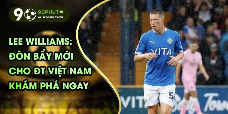 Lee Williams: Đòn bẩy mới cho ĐT Việt Nam, khám phá ngay